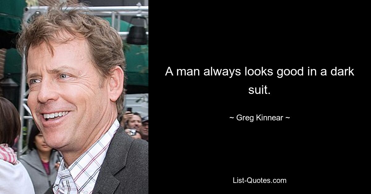 A man always looks good in a dark suit. — © Greg Kinnear