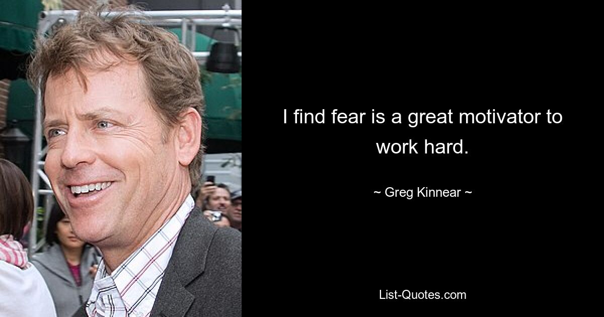 I find fear is a great motivator to work hard. — © Greg Kinnear