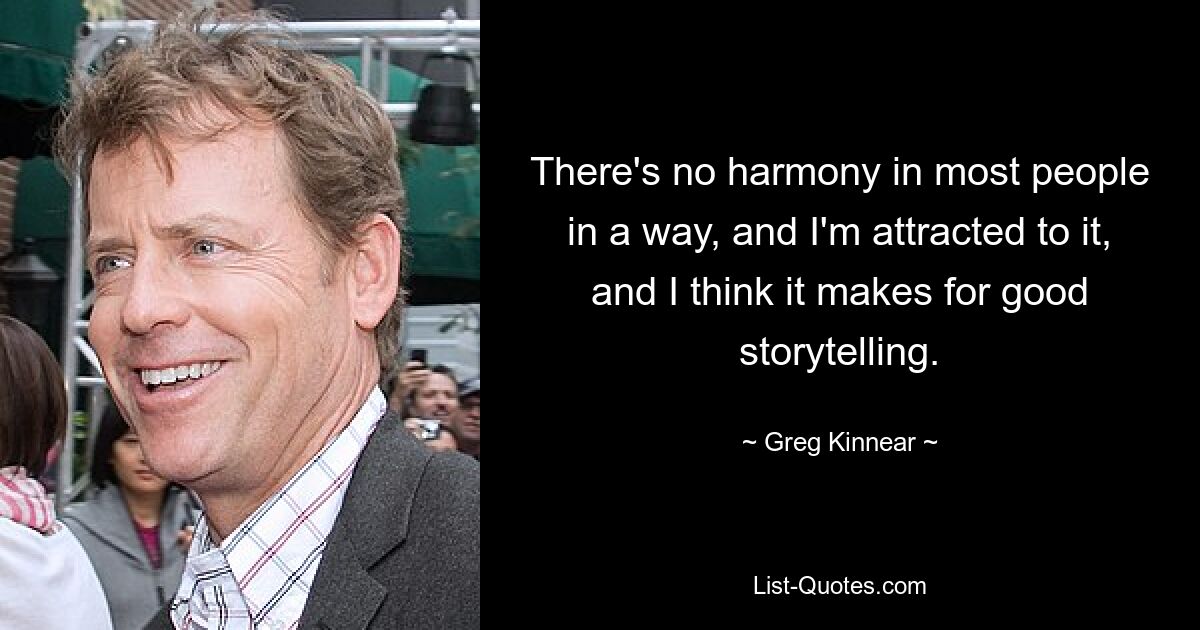 There's no harmony in most people in a way, and I'm attracted to it, and I think it makes for good storytelling. — © Greg Kinnear