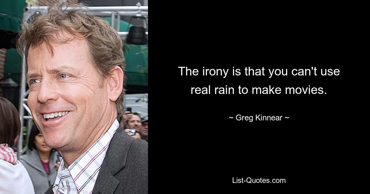 The irony is that you can't use real rain to make movies. — © Greg Kinnear