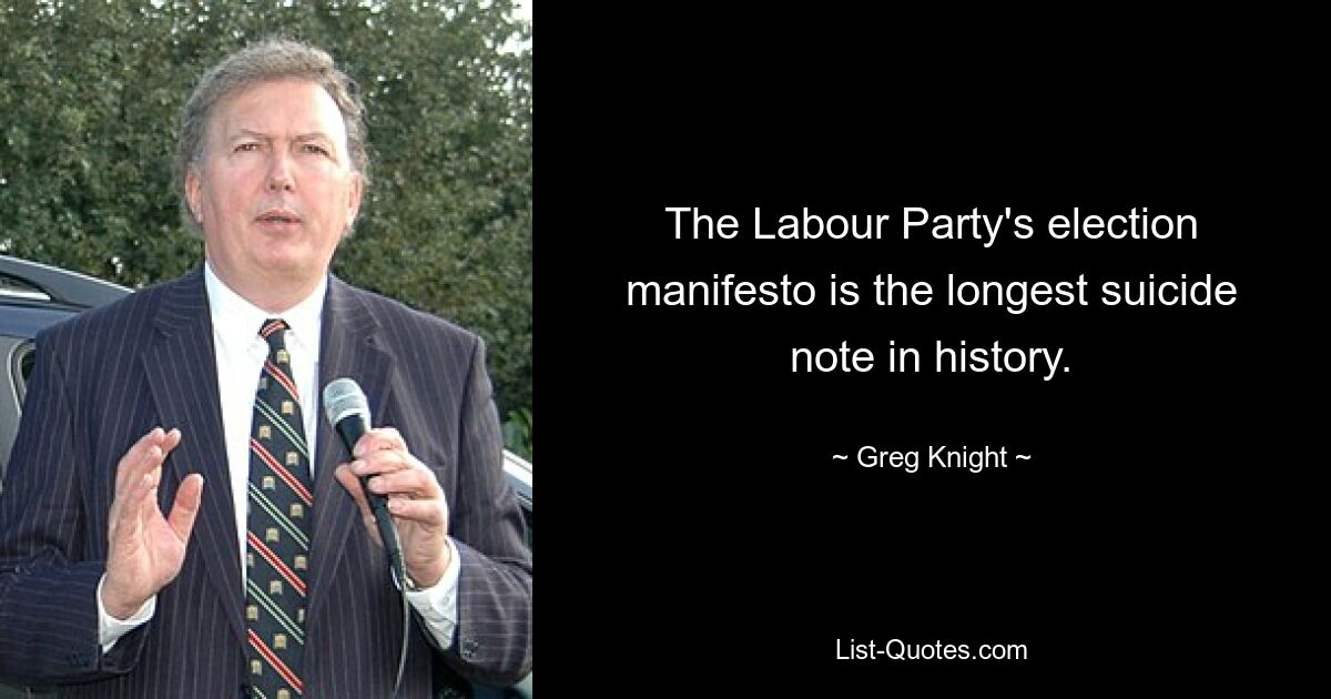 The Labour Party's election manifesto is the longest suicide note in history. — © Greg Knight