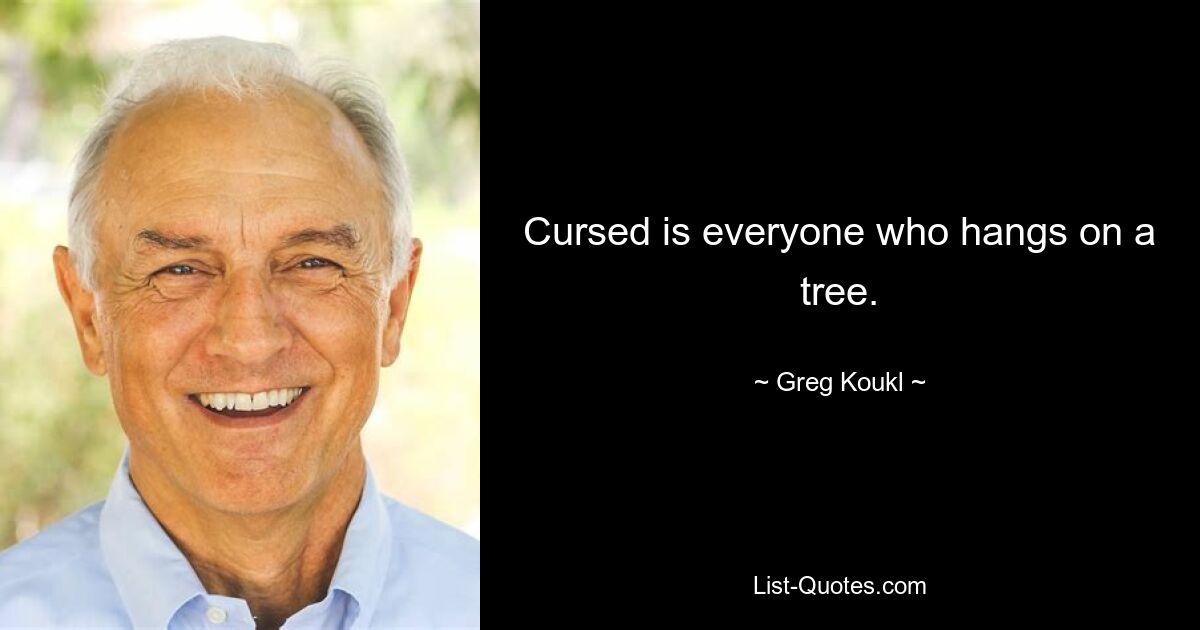 Cursed is everyone who hangs on a tree. — © Greg Koukl