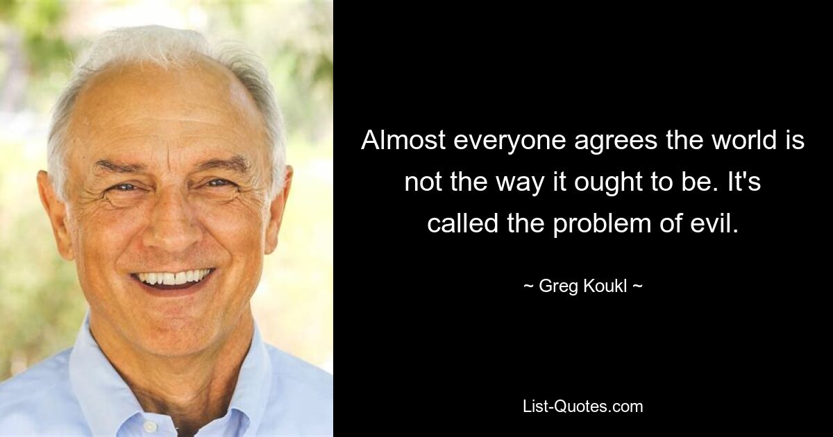 Almost everyone agrees the world is not the way it ought to be. It's called the problem of evil. — © Greg Koukl