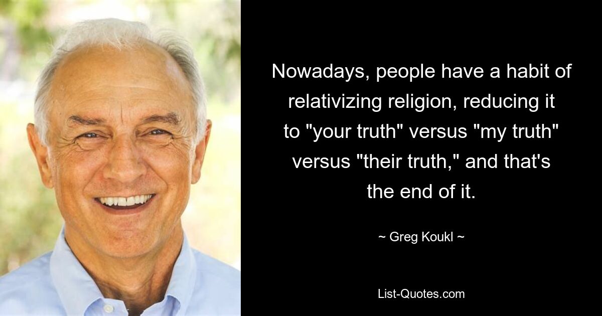 Nowadays, people have a habit of relativizing religion, reducing it to "your truth" versus "my truth" versus "their truth," and that's the end of it. — © Greg Koukl