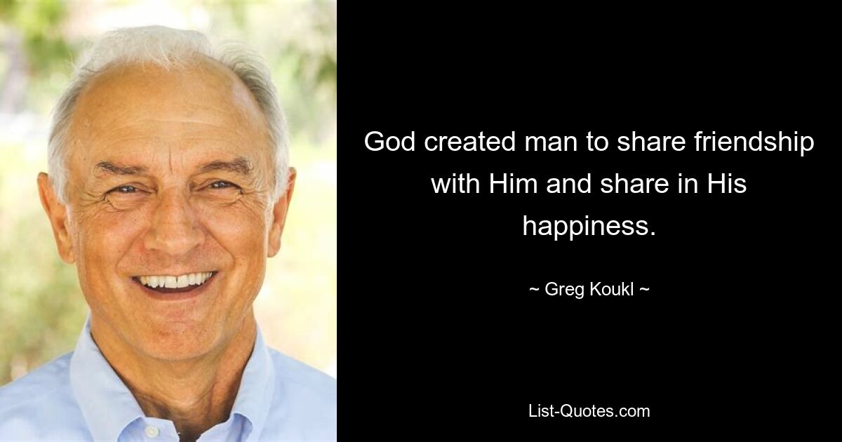 God created man to share friendship with Him and share in His happiness. — © Greg Koukl