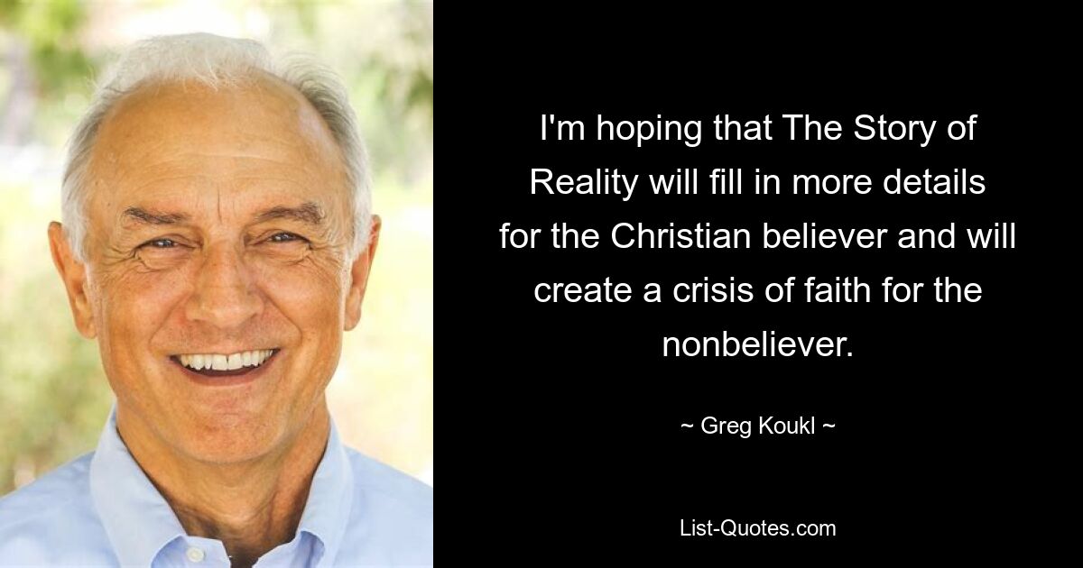 I'm hoping that The Story of Reality will fill in more details for the Christian believer and will create a crisis of faith for the nonbeliever. — © Greg Koukl