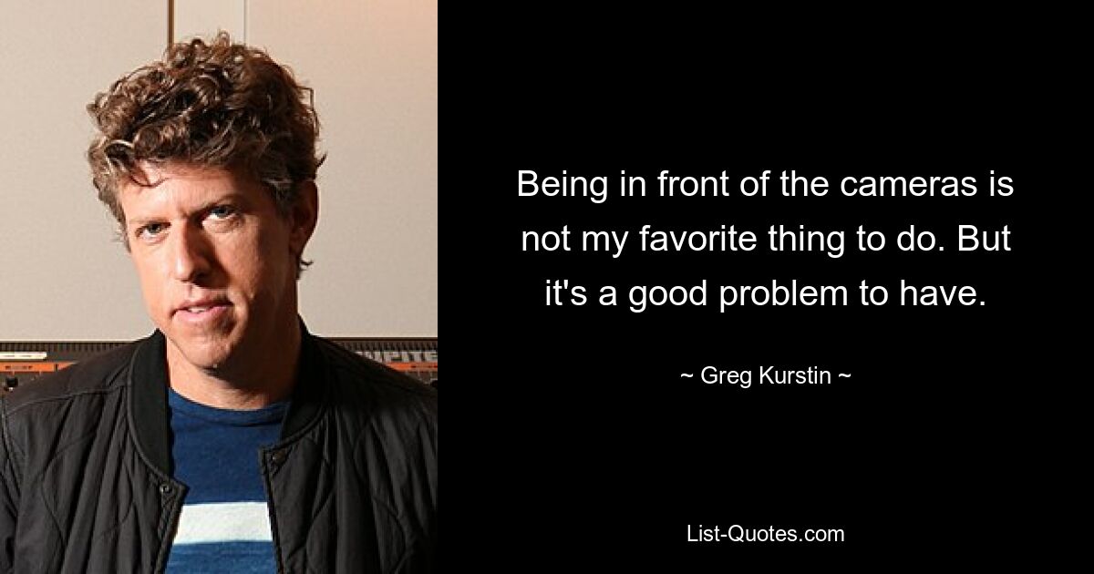 Being in front of the cameras is not my favorite thing to do. But it's a good problem to have. — © Greg Kurstin