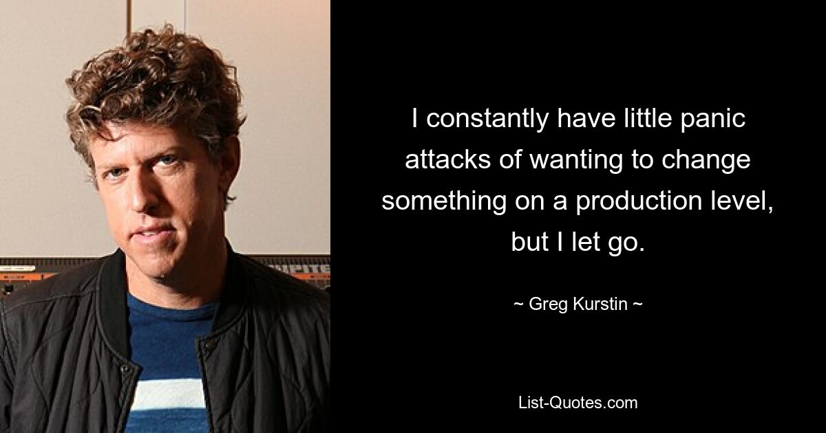 I constantly have little panic attacks of wanting to change something on a production level, but I let go. — © Greg Kurstin