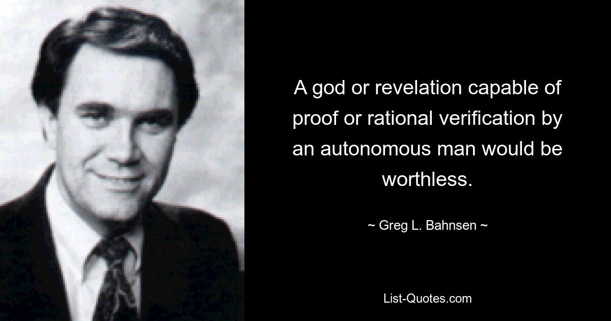 A god or revelation capable of proof or rational verification by an autonomous man would be worthless. — © Greg L. Bahnsen