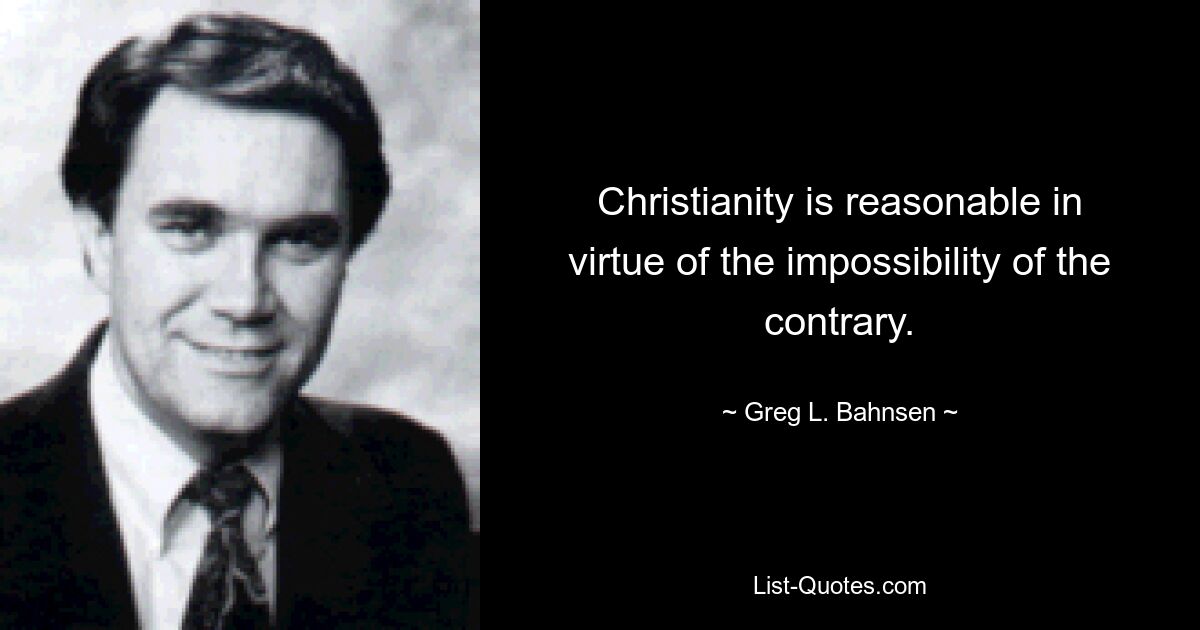 Christianity is reasonable in virtue of the impossibility of the contrary. — © Greg L. Bahnsen