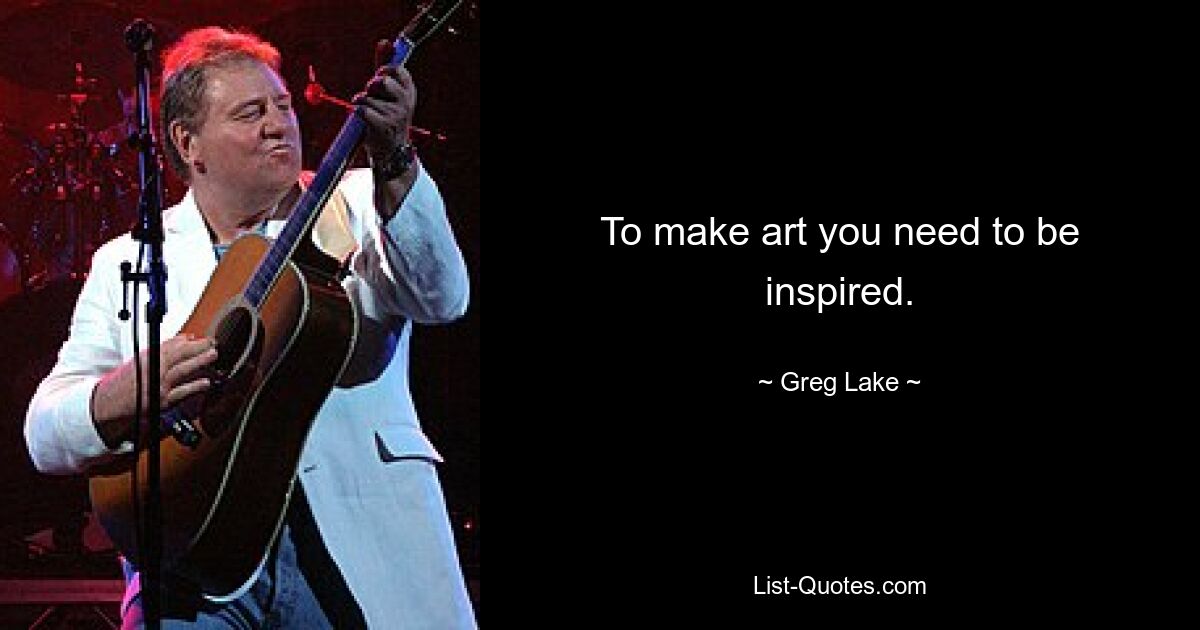 To make art you need to be inspired. — © Greg Lake