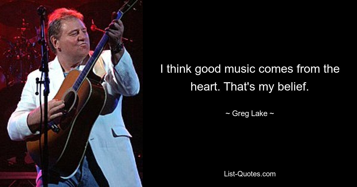 I think good music comes from the heart. That's my belief. — © Greg Lake