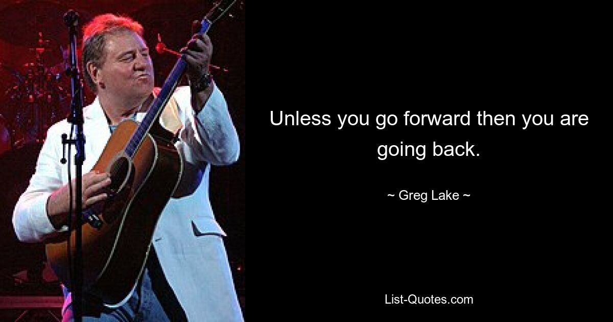 Unless you go forward then you are going back. — © Greg Lake