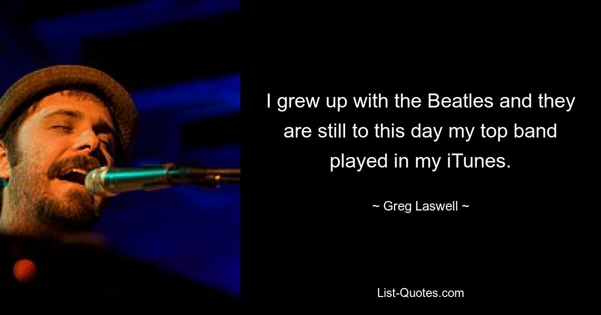 I grew up with the Beatles and they are still to this day my top band played in my iTunes. — © Greg Laswell