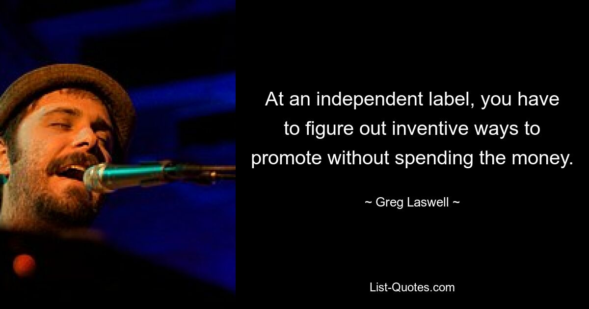 At an independent label, you have to figure out inventive ways to promote without spending the money. — © Greg Laswell