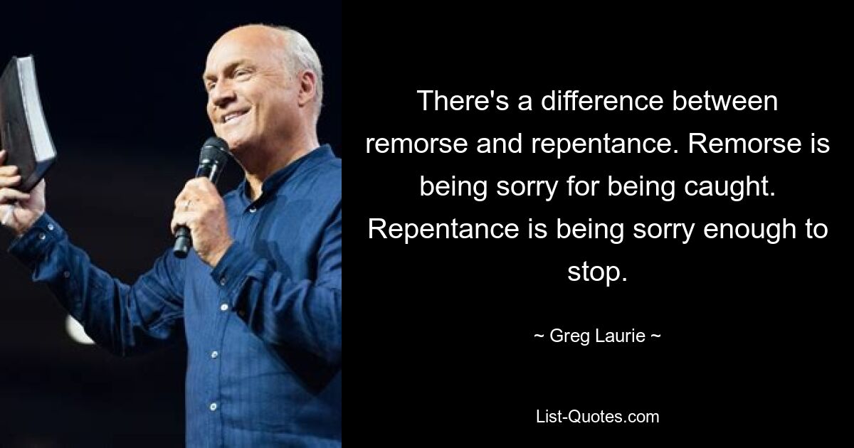 There's a difference between remorse and repentance. Remorse is being sorry for being caught. Repentance is being sorry enough to stop. — © Greg Laurie