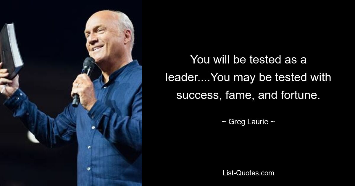 You will be tested as a leader....You may be tested with success, fame, and fortune. — © Greg Laurie