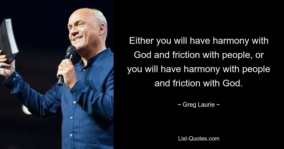 Either you will have harmony with God and friction with people, or you will have harmony with people and friction with God. — © Greg Laurie