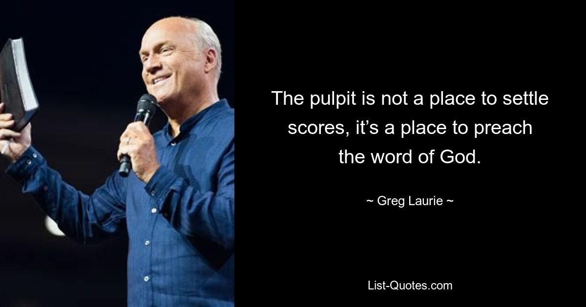 The pulpit is not a place to settle scores, it’s a place to preach the word of God. — © Greg Laurie