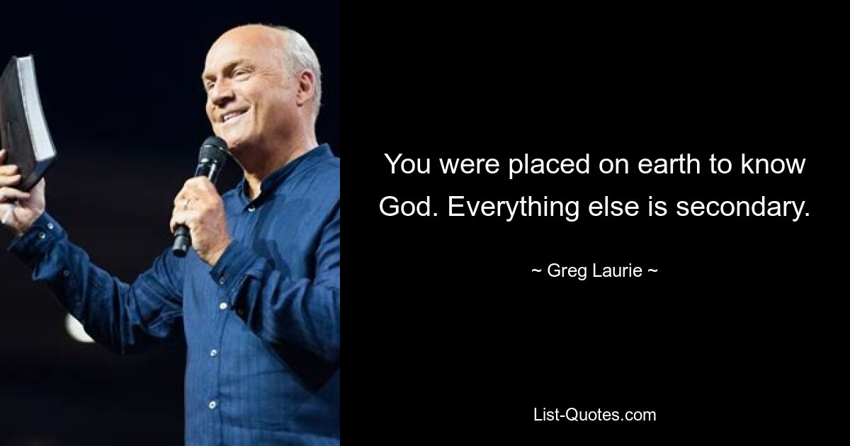 You were placed on earth to know God. Everything else is secondary. — © Greg Laurie