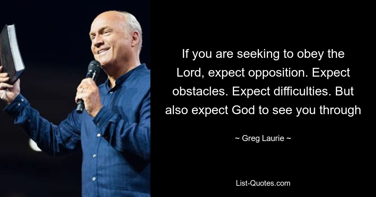 If you are seeking to obey the Lord, expect opposition. Expect obstacles. Expect difficulties. But also expect God to see you through — © Greg Laurie