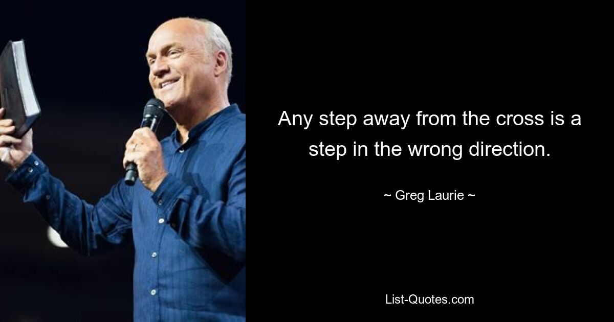 Any step away from the cross is a step in the wrong direction. — © Greg Laurie