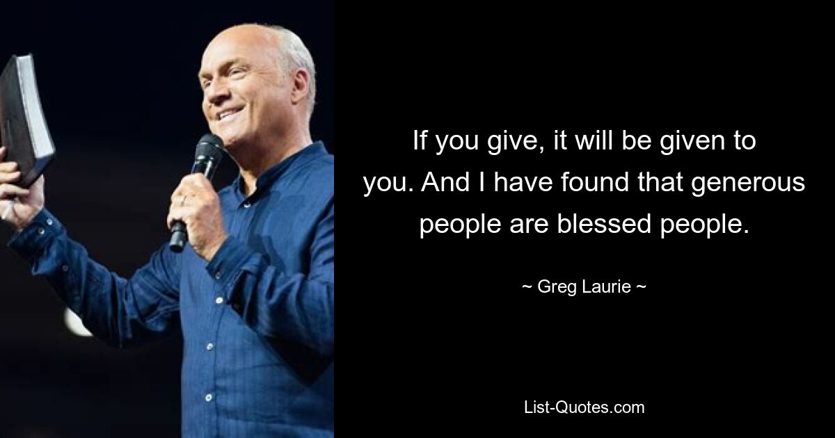 If you give, it will be given to you. And I have found that generous people are blessed people. — © Greg Laurie