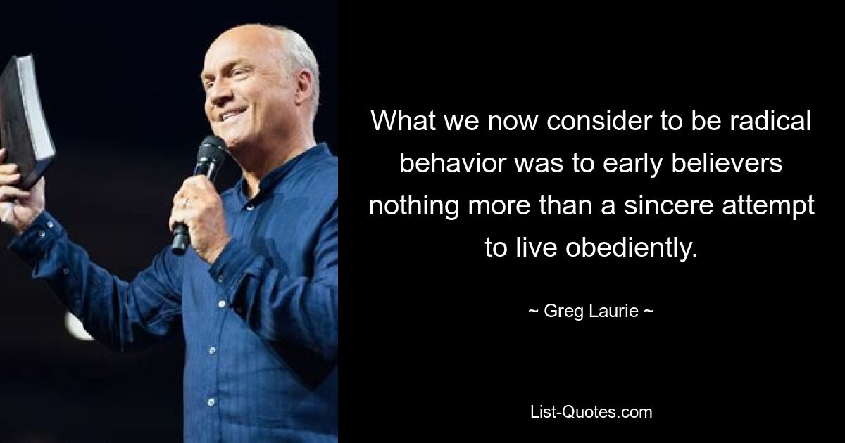 What we now consider to be radical behavior was to early believers nothing more than a sincere attempt to live obediently. — © Greg Laurie