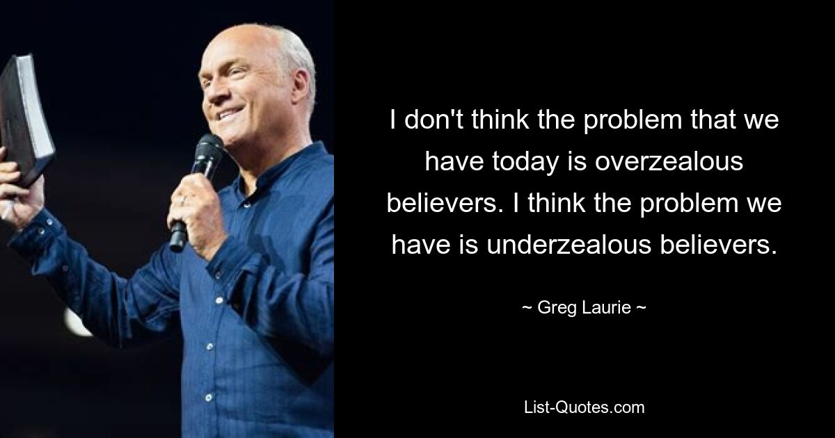 I don't think the problem that we have today is overzealous believers. I think the problem we have is underzealous believers. — © Greg Laurie