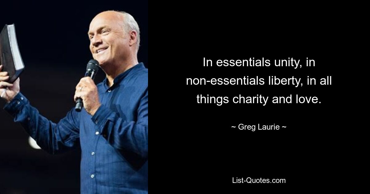 In essentials unity, in non-essentials liberty, in all things charity and love. — © Greg Laurie