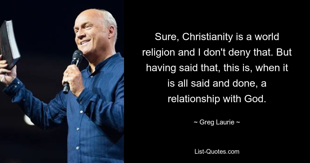 Sure, Christianity is a world religion and I don't deny that. But having said that, this is, when it is all said and done, a relationship with God. — © Greg Laurie