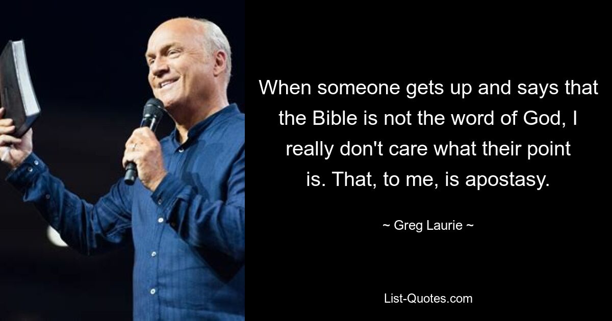 When someone gets up and says that the Bible is not the word of God, I really don't care what their point is. That, to me, is apostasy. — © Greg Laurie