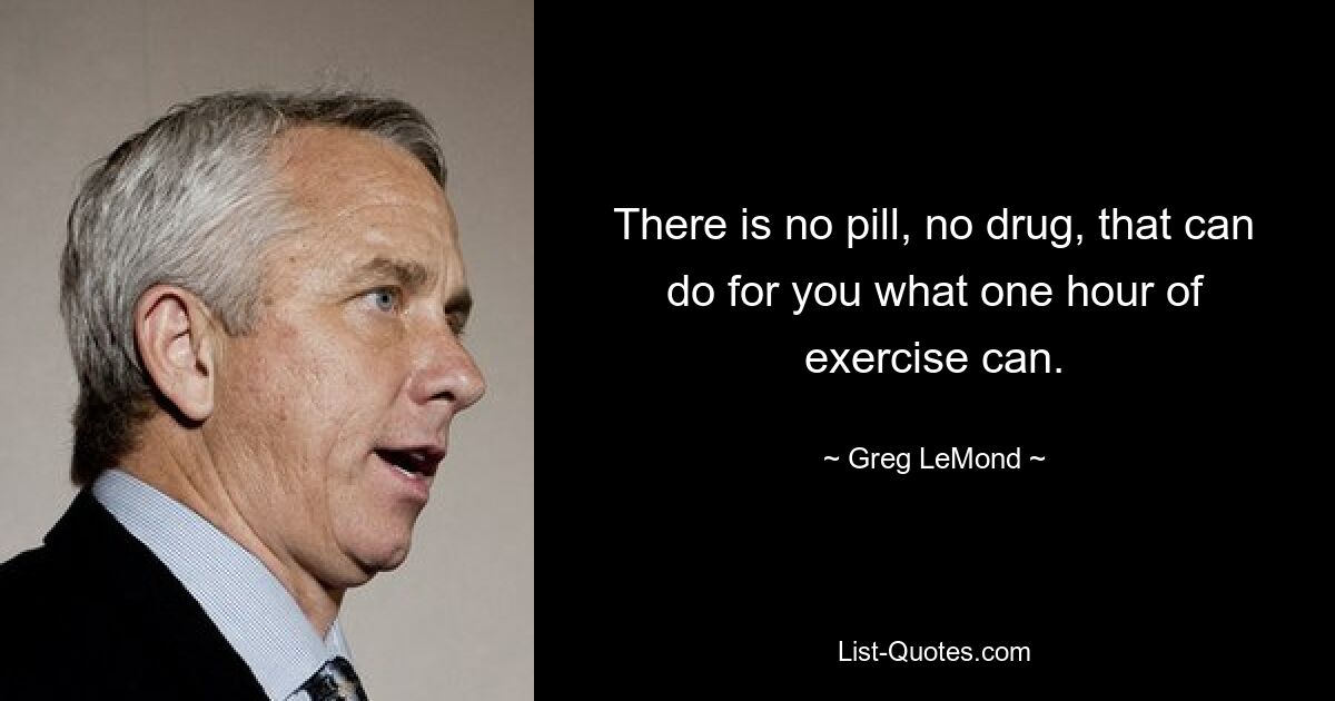 There is no pill, no drug, that can do for you what one hour of exercise can. — © Greg LeMond