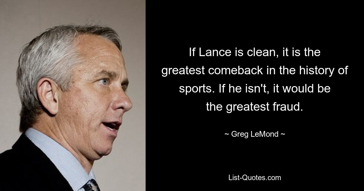 If Lance is clean, it is the greatest comeback in the history of sports. If he isn't, it would be the greatest fraud. — © Greg LeMond