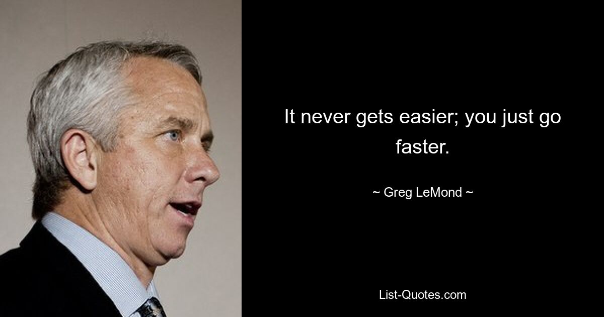 It never gets easier; you just go faster. — © Greg LeMond