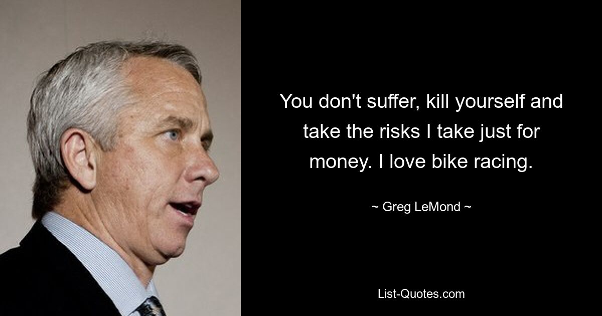 You don't suffer, kill yourself and take the risks I take just for money. I love bike racing. — © Greg LeMond