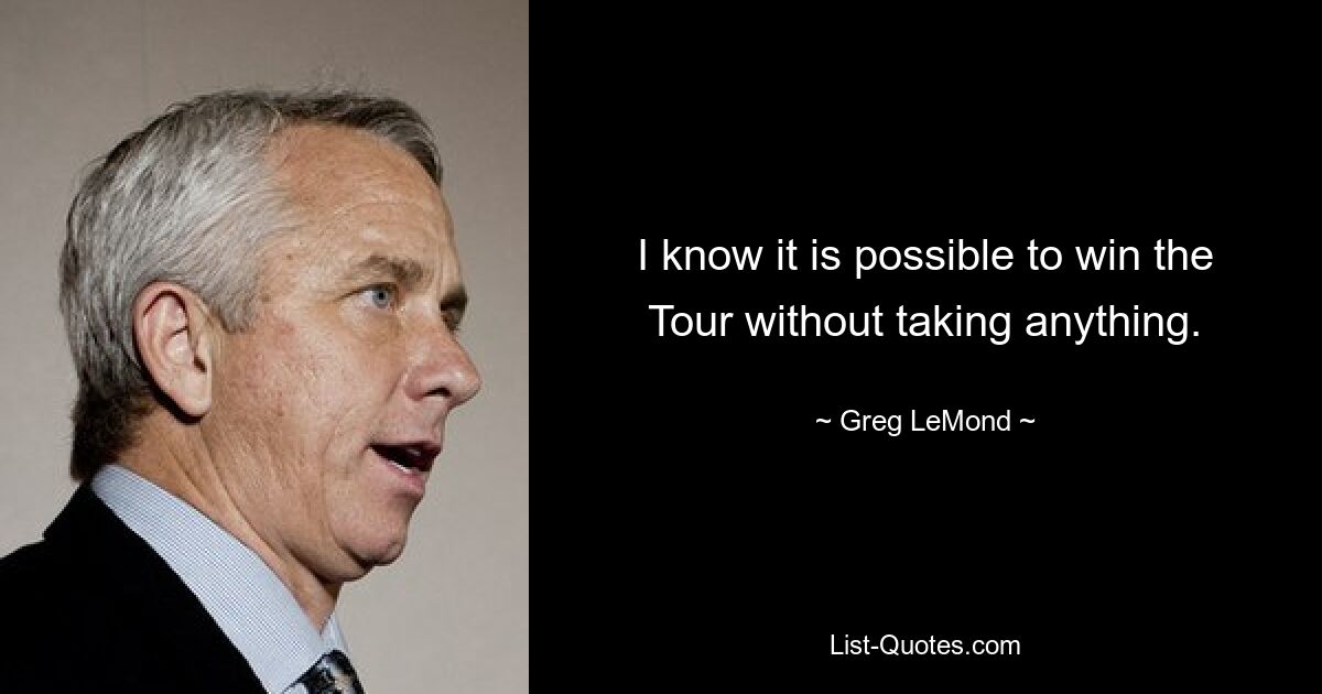 I know it is possible to win the Tour without taking anything. — © Greg LeMond