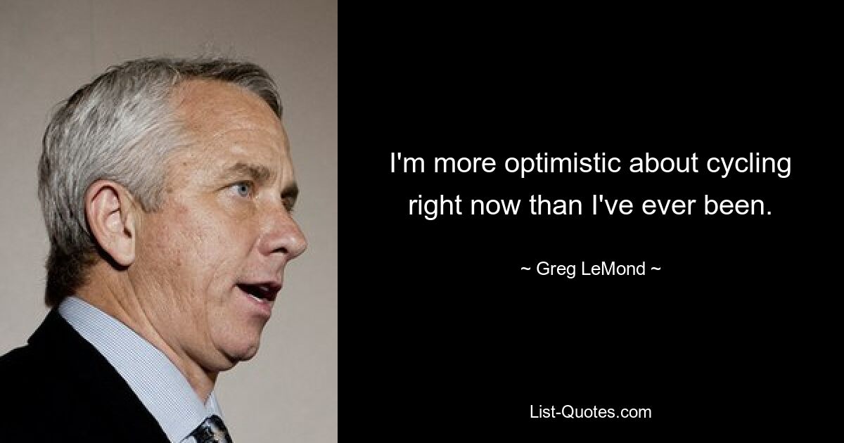 I'm more optimistic about cycling right now than I've ever been. — © Greg LeMond