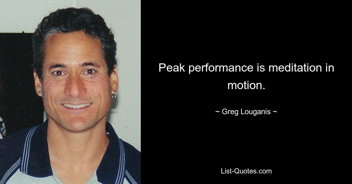 Peak performance is meditation in motion. — © Greg Louganis