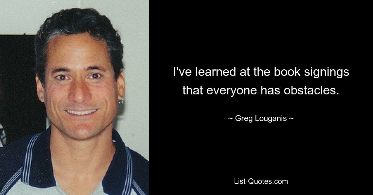 I've learned at the book signings that everyone has obstacles. — © Greg Louganis