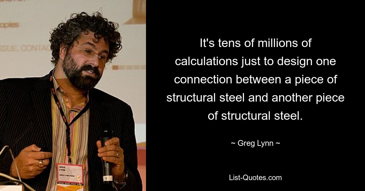 It's tens of millions of calculations just to design one connection between a piece of structural steel and another piece of structural steel. — © Greg Lynn