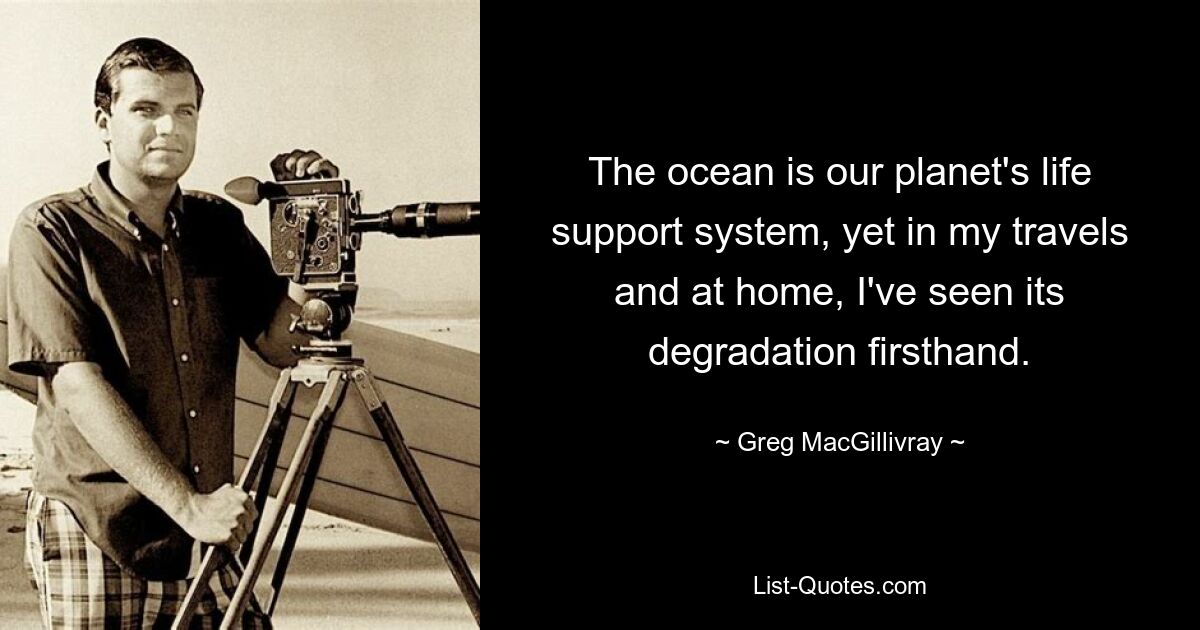 The ocean is our planet's life support system, yet in my travels and at home, I've seen its degradation firsthand. — © Greg MacGillivray