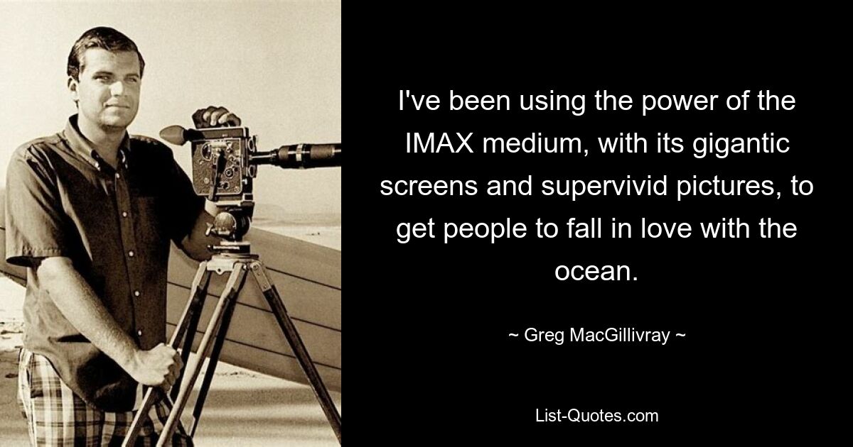 I've been using the power of the IMAX medium, with its gigantic screens and supervivid pictures, to get people to fall in love with the ocean. — © Greg MacGillivray