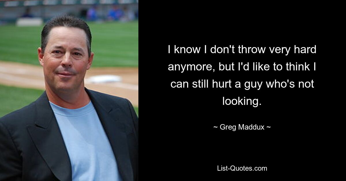 I know I don't throw very hard anymore, but I'd like to think I can still hurt a guy who's not looking. — © Greg Maddux