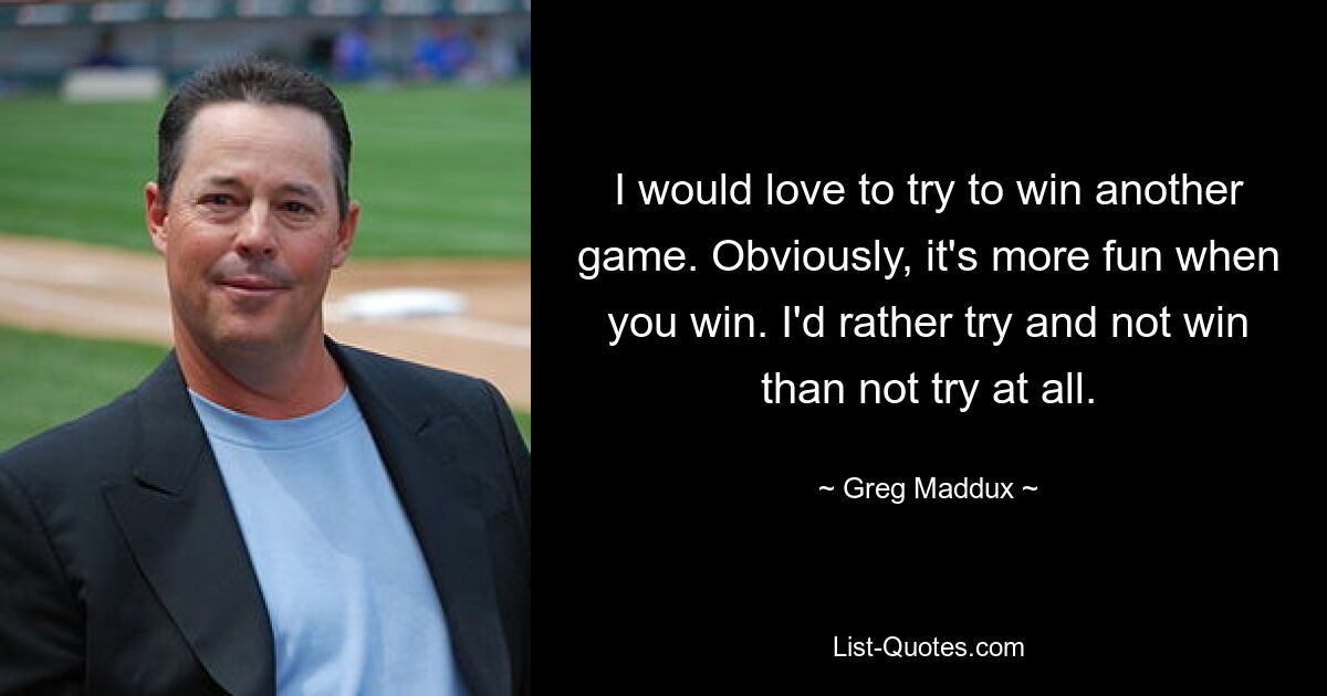 I would love to try to win another game. Obviously, it's more fun when you win. I'd rather try and not win than not try at all. — © Greg Maddux