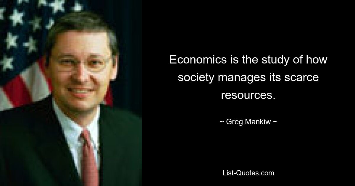 Economics is the study of how society manages its scarce resources. — © Greg Mankiw