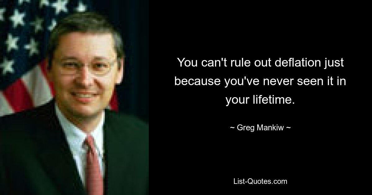 You can't rule out deflation just because you've never seen it in your lifetime. — © Greg Mankiw