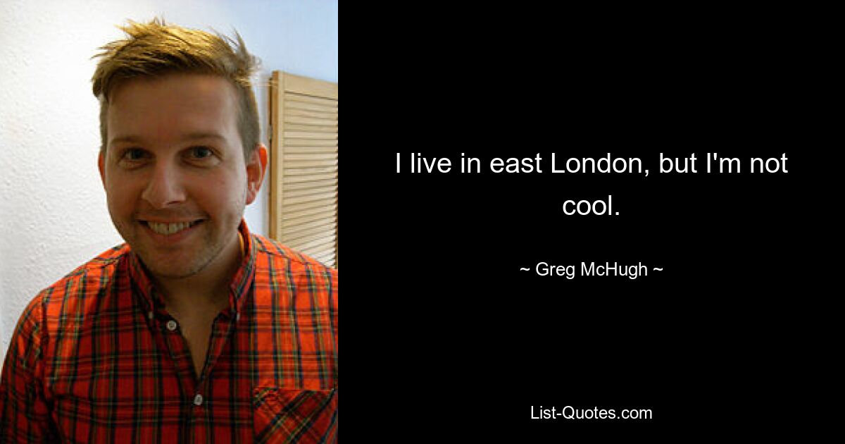 I live in east London, but I'm not cool. — © Greg McHugh