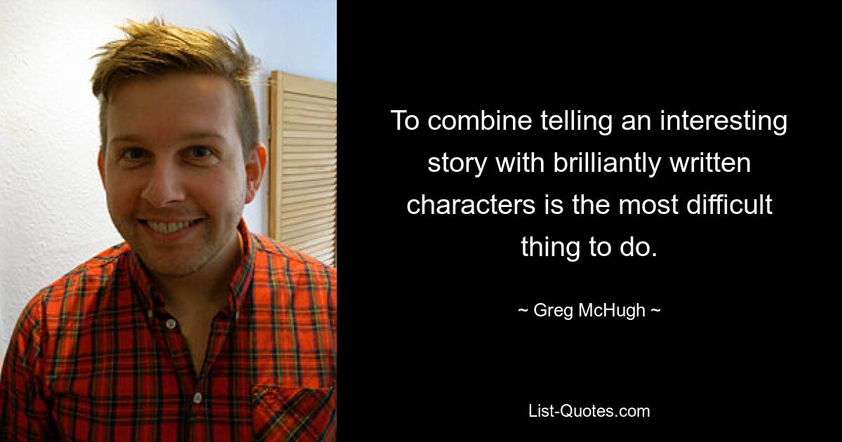 To combine telling an interesting story with brilliantly written characters is the most difficult thing to do. — © Greg McHugh