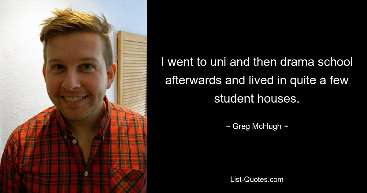 I went to uni and then drama school afterwards and lived in quite a few student houses. — © Greg McHugh